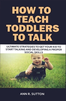 Paperback How to Teach Toddlers to Talk: Ultimate Strategies to Get Your Kid to Start Talking and Developing a Proper Social Skills Book