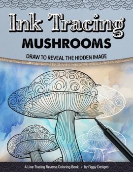 Paperback Ink Tracing Mushrooms Reverse Coloring Book: Draw to Reveal the Hidden Image (Ink Tracing Coloring Books) Book