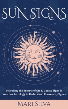 Sun Signs: Unlocking the Secrets of the 12 Zodiac Signs in Western Astrology to Understand Personality Types - Book  of the Zodiac Signs