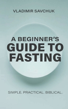 A Beginner's Guide to Fasting: Simple. Practical. Biblical.