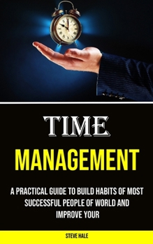 Paperback Time Management: A Practical Guide to Build Habits of Most Successful People of World and Improve Your Book