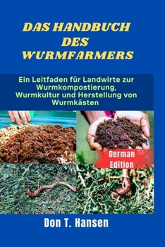 DAS HANDBUCH DES WURMFARMERS: Ein Leitfaden für Landwirte zur Wurmkompostierung, Wurmkultur und Herstellung von Wurmkästen (German Edition)