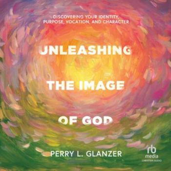 Unleashing the Image of God: Discovering Your Identity, Purpose, Vocation, and Character