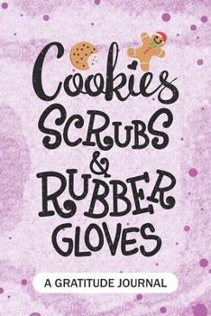 Cookies Scrubs and Rubber Gloves - A Gratitude Journal: Beautiful Gratitude Journal for all Cookie lovers, Nurses RN, Medical Doctors, NP Future Nurse ... and School nursing Student Christmas Gift