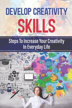 Paperback Develop Creativity Skills: Steps To Increase Your Creativity In Everyday Life: Whats Next Bring Out Your Creative Thoughts Book