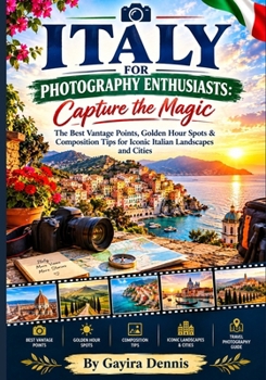 Italy for Photography Enthusiasts: Capture the Magic: The Best Vantage Points, Golden Hour Spots & Composition Tips for Iconic Italian Landscapes and Cities (The Italia Awaits Collection)