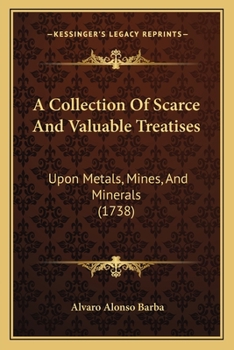 A Collection Of Scarce And Valuable Treatises Upon Metals, Mines And Minerals...