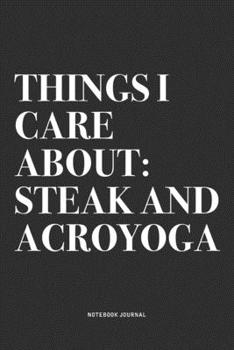 Things I Care About: Steak And Acroyoga: A 6x9 Inch Notebook Journal Diary With A Bold Text Font Slogan On A Matte Cover and 120 Blank Lined Pages Makes A Great Alternative To A Card