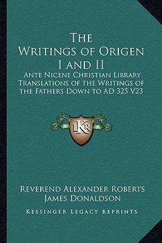 The Writings of Origen I and II: Ante Nicene Christian Library Translations of the Writings of the Fathers Down to Ad 325 V23