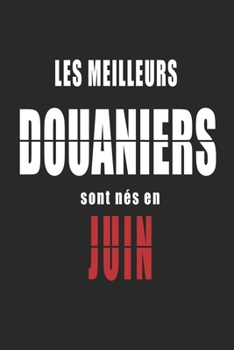 Les Meilleurs Douaniers sont nés en Juin carnet de notes: Carnet de note pour les Douaniers nés en Juin cadeaux pour un ami, une amie,  un collègue ou ... de la famille né en Juin (French Edition)