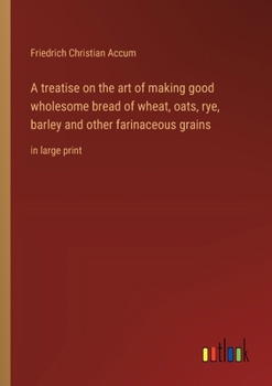 Paperback A treatise on the art of making good wholesome bread of wheat, oats, rye, barley and other farinaceous grains: in large print Book