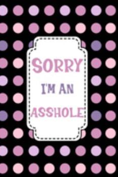 Sorry I'm An Asshole: Sorry For Being A Jerk Crazy Late A Stupid Idiot Wrong Apology Gift Notebook