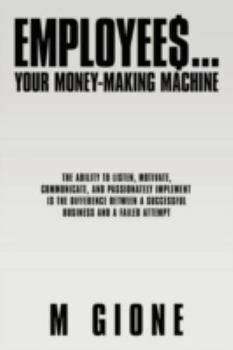 Paperback Employees... Your Money-Making Machine: The Ability to Listen, Motivate, Communicate, and Passionately Implement Is the Difference Between a Successfu Book