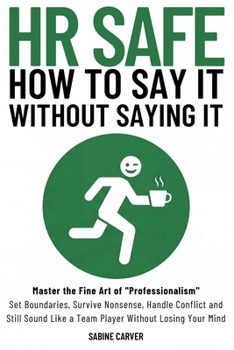 (HR SAFE) HOW TO SAY IT WITHOUT SAYING IT: Master the Fine Art of "Professionalism": Set Boundaries, Survive Nonsense, Handle Conflict and Still Sound Like a Team Player Without Losing Your Mind