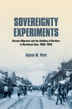 Sovereignty Experiments: Korean Migrants and the Building of Borders in Northeast Asia, 1860-1945 - Book  of the Studies of the Weatherhead East Asian Institute, Columbia University