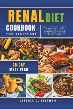 RENAL DIET COOKBOOK FOR BEGINNERS: Unlock Vitality Through Tailored Nutrition, Recipes, and Lifestyle Strategies for Optimal Kidney Health With 28-Day Meal Plan