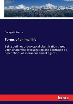 Paperback Forms of animal life: Being outlines of zoological classification based upon anatomical investigation and illustrated by descriptions of spe Book