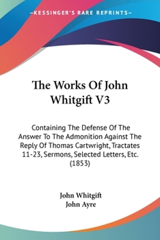 Paperback The Works Of John Whitgift V3: Containing The Defense Of The Answer To The Admonition Against The Reply Of Thomas Cartwright, Tractates 11-23, Sermon Book