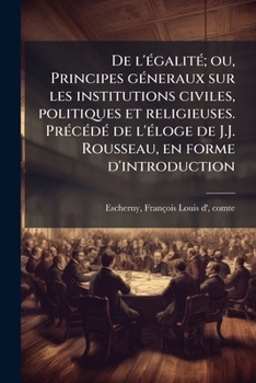 De L'égalité Ou Principes Généraux Sur Les Institutions Civiles, Politiques Et Religieuses: Précédé De L'éloge De J.j. Rousseau, En Forme ... Sur Les Révolutions De...