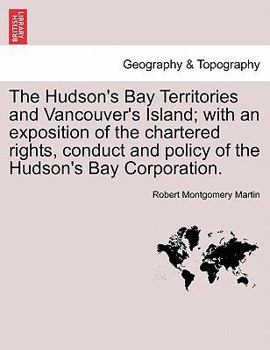 Paperback The Hudson's Bay Territories and Vancouver's Island; With an Exposition of the Chartered Rights, Conduct and Policy of the Hudson's Bay Corporation. Book