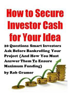 Paperback How to Secure Investor Cash for Your Idea: 20 Questions Smart Investors Ask Before Bankrolling Your Project (And How You Must Answer Them To Ensure Ma Book