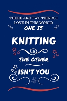 There Are Two Things I Love In This World One Is Knitting The Other Isn't You: Perfect Gag Gift For A Lover Of Knitting | Blank Lined Notebook Journal ... Humour and Banter | Xmas | Secret Santa |