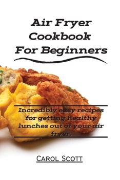Paperback Air Fryer Cookbook For Beginners: Incredibly easy recipes for getting healthy lunches out of your air fryer. Book