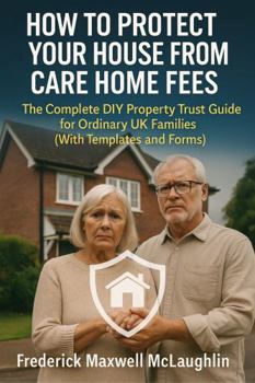 How to Protect Your House from Care Home Fees: The Complete DIY Property Trust Guide for Ordinary UK Families (With Templates and Forms)