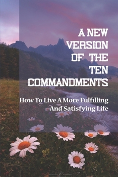 Paperback A New Version Of The Ten Commandments: How To Live A More Fulfilling And Satisfying Life: Love Selflessly Book