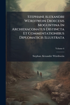 Paperback Stephani Alexandri Würdtwein Dioecesis Moguntina In Archidiaconatus Distincta Et Commentationibus Diplomaticis Illustrata; Volume 6 Book