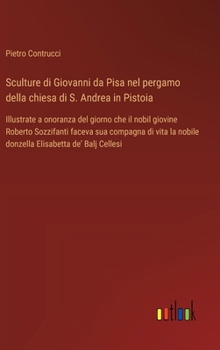 Sculture di Giovanni da Pisa nel pergamo della chiesa di S. Andrea in Pistoia: Illustrate a onoranza del giorno che il nobil giovine Roberto ... Elisabetta de' Balj Cellesi (Italian Edition)
