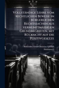 Vollstandige Lehre Vom Rechtlichen Beweise in Burgerlichen Rechtssachen: Aus Vernunftmassigen Grundbegriffen, Mit Rucksicht Auf Die Positivgesetze