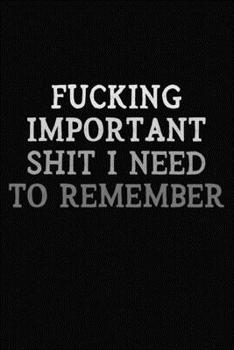 Paperback Fucking Important Shit I Need To Remember: Gag Journal For Adults To Write In / Funny Sarcastic Quote Notebook ( 6 x 9 Blank Lined Paperback ) Book