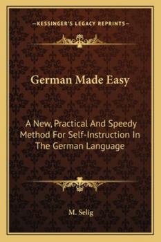 German Made Easy: A New, Practical And Speedy Method For Self-Instruction In The German Language