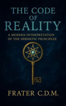 The Code of Reality: A modern Interpretation of the Hermetic Principles