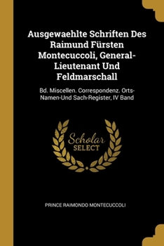Paperback Ausgewaehlte Schriften Des Raimund Fürsten Montecuccoli, General-Lieutenant Und Feldmarschall: Bd. Miscellen. Correspondenz. Orts-Namen-Und Sach-Regis [German] Book