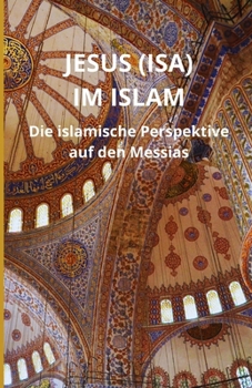 Jesus (Isa) im Islam: Die islamische Perspektive auf den Messias (German Edition)