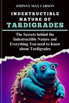 Paperback Indestructible Nature of Tardigrades: The Secrets behind the Indestructible Nature and Everything You need to Know about Tardigrades Book