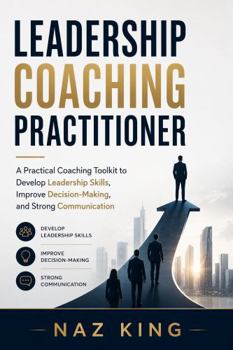Leadership Coaching Practitioner: A Practical Coaching Toolkit to Develop Leadership Skills, Improve Decision-Making, and Strong Communication (Leadership Coaching Series)
