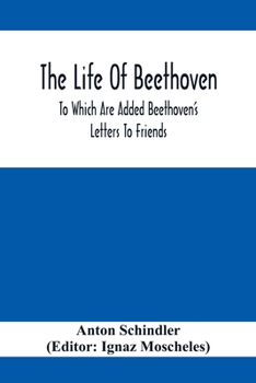 Paperback The Life Of Beethoven; To Which Are Added Beethoven's Letters To Friends, The Life And Characteristics Of Beethoven By Dr. Heinrich Doring And A List Book