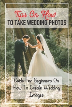Paperback Tips On How To Take Wedding Photos: Guide For Beginners On How To Create Wedding Images: Take Wedding Photos Book