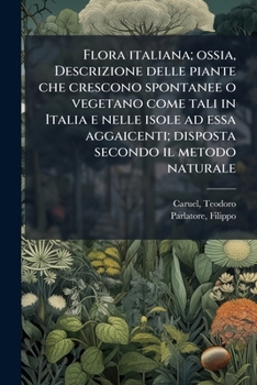 Flora italiana; ossia, Descrizione delle piante che crescono spontanee o vegetano come tali in Italia e nelle isole ad essa aggaicenti; disposta secondo il metodo naturale (Italian Edition)