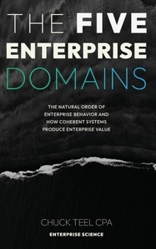 Five Enterprise Domains : The Natural Order of Enterprise Behavior and How Coherent Systems Produce Enterprise Value