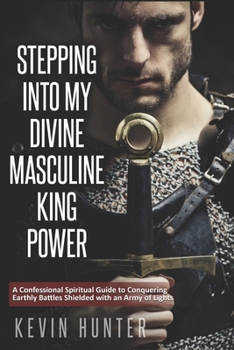 Paperback Stepping Into My Divine Masculine King Power: A Warrior of Light's Confessional Spiritual Guide to Boldly Driving Through Struggles with an Army of Sp Book