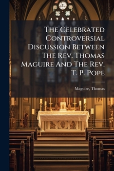 The Celebrated Controversial Discussion Between the Rev. Thomas Maguire and the Rev. T. P. Pope..