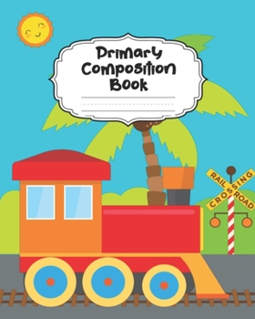 Train Primary Composition Book: With Picture Space: Draw Top Lines Bottom | Large Railway Primary Composition Notebook Grades K-2 & K-3 Story Journal ... Story Paper Journal School Exercise Book