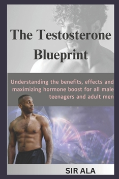 The Testosterone Blueprint: Understanding the benefits, effects and maximizing hormone boost for all male teenagers and adult men