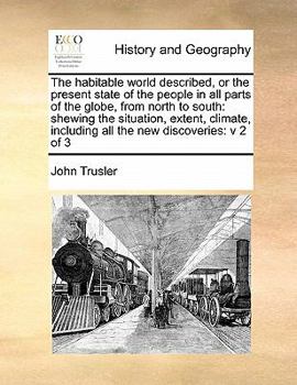The habitable world described, or the present state of the people in all parts of the globe, from north to south: shewing the situation, extent, climate, including all the new discoveries: v 2 of 3