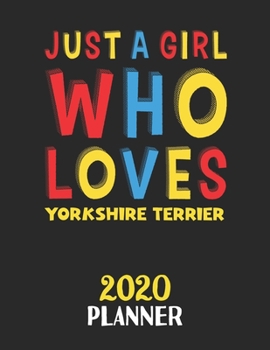 Just A Girl Who Loves Yorkshire Terrier 2020 Planner: Weekly Monthly 2020 Planner For Girl or Women Who Loves Yorkshire Terrier