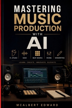 MASTERING MUSIC PRODUCTION WITH AI: FL Studio, Suno, Beat Making, Mixing and Songwriting